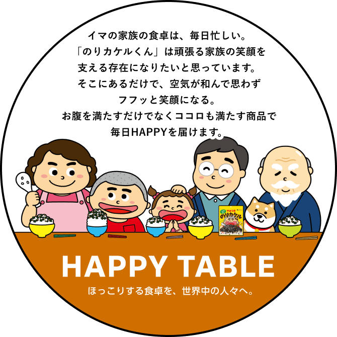 イマの家族の食卓は、毎日忙しい。「のりカケルくん」は頑張る家族の笑顔を支える存在になりたいと思っています。そこにあるだけで、空気が和んで思わずフフッと笑顔になる。お腹を満たすだけでなくココロも満たす商品で